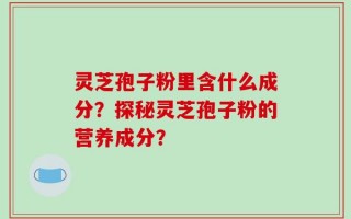 灵芝孢子粉里含什么成分？探秘灵芝孢子粉的营养成分？