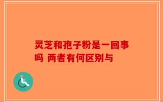 灵芝和孢子粉是一回事吗 两者有何区别与