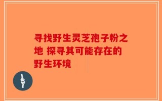 寻找野生灵芝孢子粉之地 探寻其可能存在的野生环境