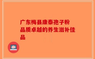 广东梅县康泰孢子粉 品质卓越的养生滋补佳品
