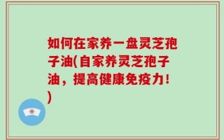 如何在家养一盘灵芝孢子油(自家养灵芝孢子油，提高健康免疫力！)