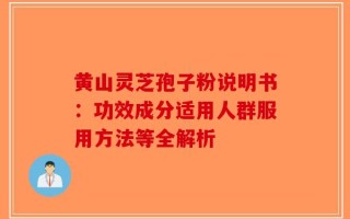 黄山灵芝孢子粉说明书：功效成分适用人群服用方法等全解析