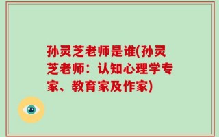 孙灵芝老师是谁(孙灵芝老师：认知心理学专家、教育家及作家)