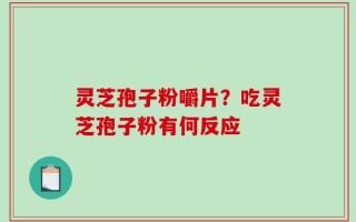 灵芝孢子粉嚼片？吃灵芝孢子粉有何反应