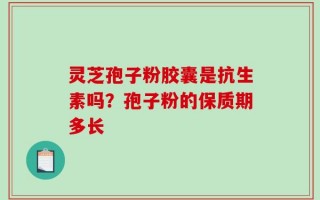 灵芝孢子粉胶囊是抗生素吗？孢子粉的保质期多长