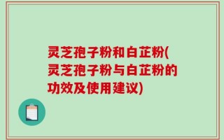 灵芝孢子粉和白芷粉(灵芝孢子粉与白芷粉的功效及使用建议)