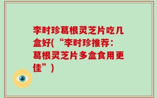 李时珍葛根灵芝片吃几盒好(“李时珍推荐：葛根灵芝片多盒食用更佳”)