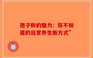 孢子粉的魅力：你不知道的日常养生新方式”