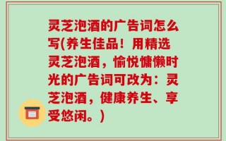 灵芝泡酒的广告词怎么写(养生佳品！用精选灵芝泡酒，愉悦慵懒时光的广告词可改为：灵芝泡酒，健康养生、享受悠闲。)