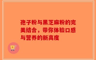 孢子粉与黑芝麻粉的完美结合，带你体验口感与营养的新高度