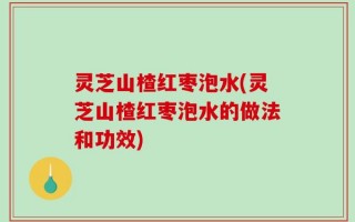 灵芝山楂红枣泡水(灵芝山楂红枣泡水的做法和功效)