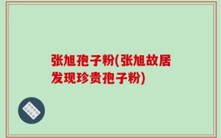 张旭孢子粉(张旭故居发现珍贵孢子粉)