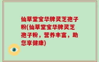 仙草堂宝华牌灵芝孢子粉(仙草堂宝华牌灵芝孢子粉，营养丰富，助您享健康)