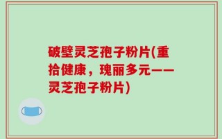 破壁灵芝孢子粉片(重拾健康，瑰丽多元——灵芝孢子粉片)