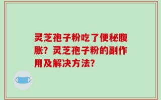 灵芝孢子粉吃了便秘腹胀？灵芝孢子粉的副作用及解决方法？