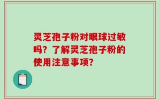 灵芝孢子粉对眼球过敏吗？了解灵芝孢子粉的使用注意事项？
