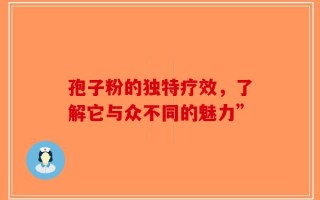 孢子粉的独特疗效，了解它与众不同的魅力”