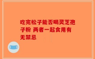吃完松子能否喝灵芝孢子粉 两者一起食用有无禁忌