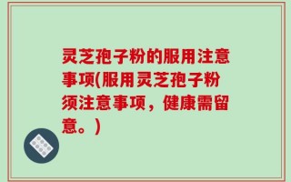 灵芝孢子粉的服用注意事项(服用灵芝孢子粉须注意事项，健康需留意。)