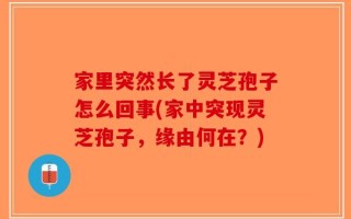 家里突然长了灵芝孢子怎么回事(家中突现灵芝孢子，缘由何在？)