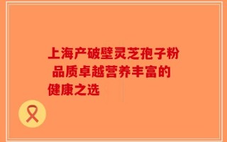 上海产破壁灵芝孢子粉 品质卓越营养丰富的健康之选