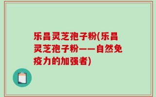 乐昌灵芝孢子粉(乐昌灵芝孢子粉——自然免疫力的加强者)