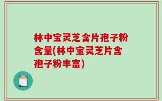 林中宝灵芝含片孢子粉含量(林中宝灵芝片含孢子粉丰富)