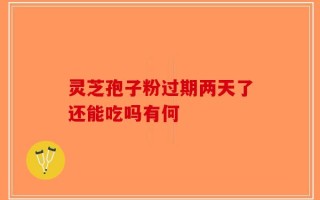 灵芝孢子粉过期两天了还能吃吗有何