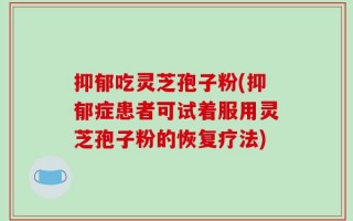 抑郁吃灵芝孢子粉(抑郁症患者可试着服用灵芝孢子粉的恢复疗法)