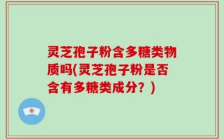 灵芝孢子粉含多糖类物质吗(灵芝孢子粉是否含有多糖类成分？)