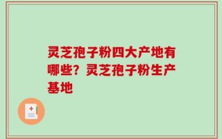 灵芝孢子粉四大产地有哪些？灵芝孢子粉生产基地