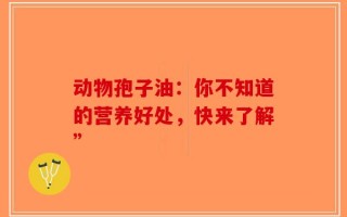 动物孢子油：你不知道的营养好处，快来了解”