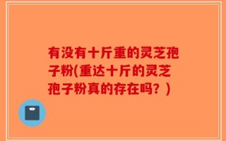 有没有十斤重的灵芝孢子粉(重达十斤的灵芝孢子粉真的存在吗？)