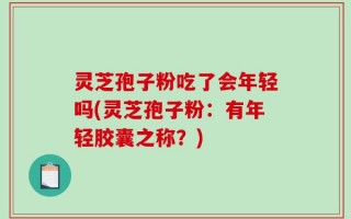 灵芝孢子粉吃了会年轻吗(灵芝孢子粉：有年轻胶囊之称？)