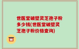 世医堂破壁灵芝孢子粉多少钱(世医堂破壁灵芝孢子粉价格查询)
