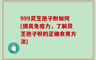 999灵芝孢子粉如何(提高免疫力，了解灵芝孢子粉的正确食用方法)