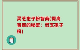 灵芝孢子粉智商(提高智商的秘密：灵芝孢子粉)