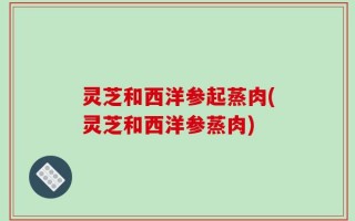 灵芝和西洋参起蒸肉(灵芝和西洋参蒸肉)