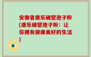 安徽省康乐破壁孢子粉(康乐破壁孢子粉：让你拥有健康美好的生活)