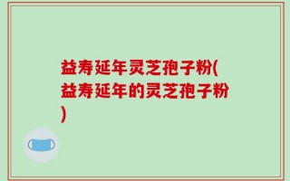 益寿延年灵芝孢子粉(益寿延年的灵芝孢子粉)