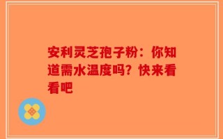 安利灵芝孢子粉：你知道需水温度吗？快来看看吧