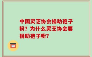 中国灵芝协会捐助孢子粉？为什么灵芝协会要捐助孢子粉？