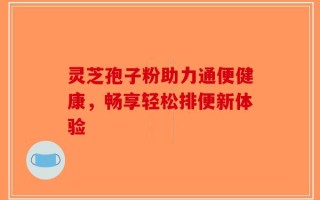 灵芝孢子粉助力通便健康，畅享轻松排便新体验