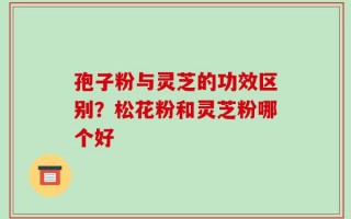 孢子粉与灵芝的功效区别？松花粉和灵芝粉哪个好