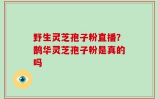 野生灵芝孢子粉直播？鹊华灵芝孢子粉是真的吗