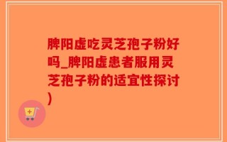 脾阳虚吃灵芝孢子粉好吗_脾阳虚患者服用灵芝孢子粉的适宜性探讨)