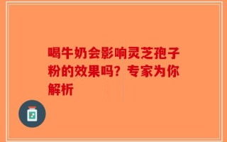 喝牛奶会影响灵芝孢子粉的效果吗？专家为你解析