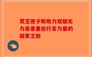 灵芝孢子粉助力双腿无力患者重拾行走力量的探索之旅