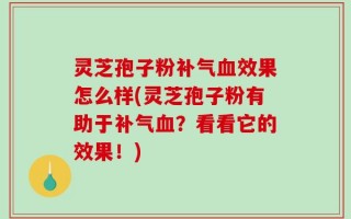 灵芝孢子粉补气血效果怎么样(灵芝孢子粉有助于补气血？看看它的效果！)