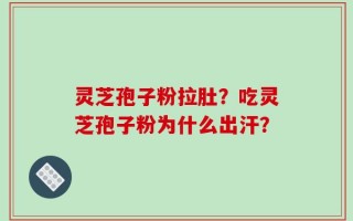 灵芝孢子粉拉肚？吃灵芝孢子粉为什么出汗？